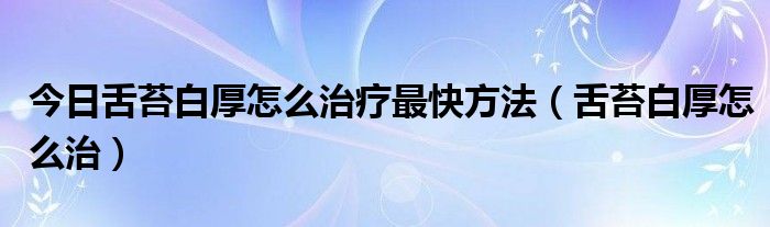 今日舌苔白厚怎么治疗最快方法(舌苔白厚怎么治)