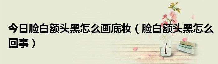 今日脸白额头黑怎么画底妆(脸白额头黑怎么回事)
