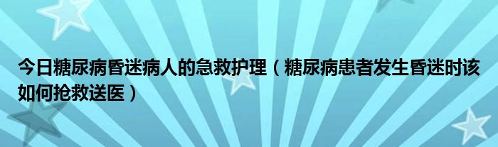 今日糖尿病昏迷病人的急救护理(糖尿病患者发生昏迷时该如何抢救送医)