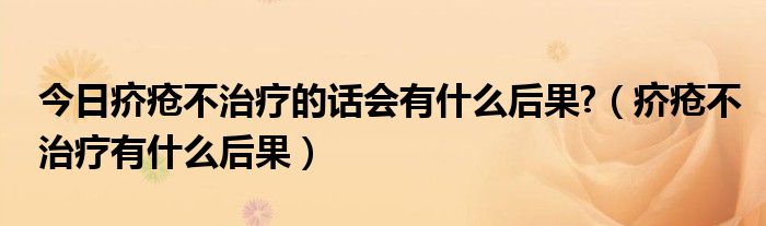 今日疥疮不治疗的话会有什么后果?(疥疮不治疗有什么后果)
