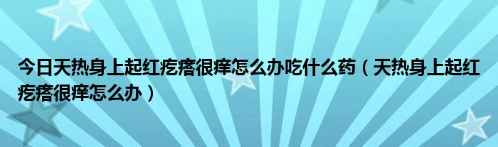 今日天热身上起红疙瘩很痒怎么办吃什么药(天热身上起红疙瘩很痒怎么办)