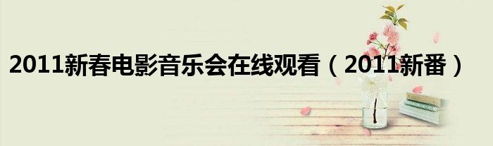 2011新春电影音乐会在线观看(2011新番)