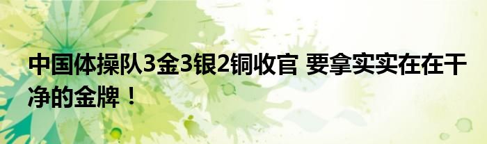 中国体操队3金3银2铜收官 要拿实实在在干净的金牌!