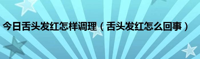 今日舌头发红怎样调理(舌头发红怎么回事)