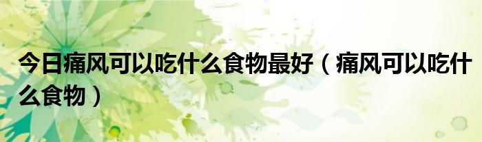 今日痛风可以吃什么食物最好(痛风可以吃什么食物)