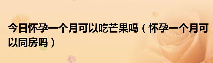 今日怀孕一个月可以吃芒果吗(怀孕一个月可以同房吗)