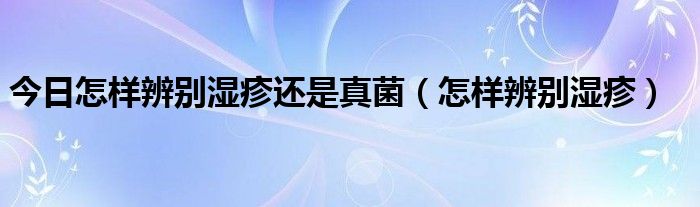 今日怎样辨别湿疹还是真菌(怎样辨别湿疹)