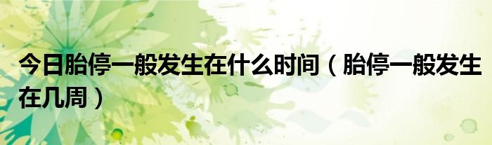 今日胎停一般发生在什么时间(胎停一般发生在几周)