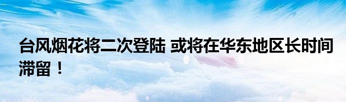 台风烟花将二次登陆 或将在华东地区长时间滞留!