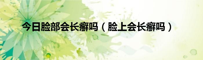 今日脸部会长癣吗(脸上会长癣吗)