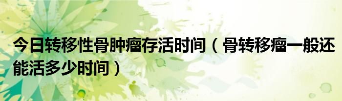 今日转移性骨肿瘤存活时间(骨转移瘤一般还能活多少时间)