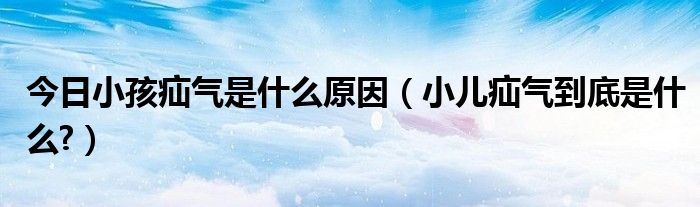 今日小孩疝气是什么原因(小儿疝气到底是什么?)