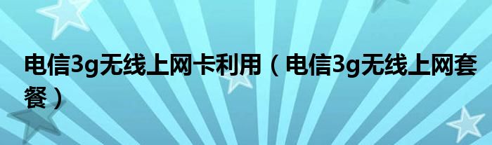 电信3g无线上网卡利用(电信3g无线上网套餐)