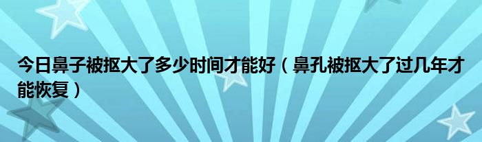 今日鼻子被抠大了多少时间才能好(鼻孔被抠大了过几年才能恢复)