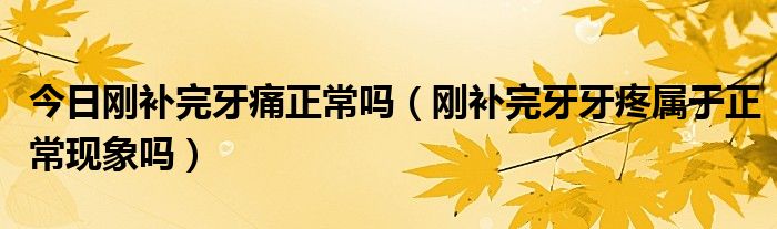 今日刚补完牙痛正常吗（刚补完牙牙疼属于正常现象吗）