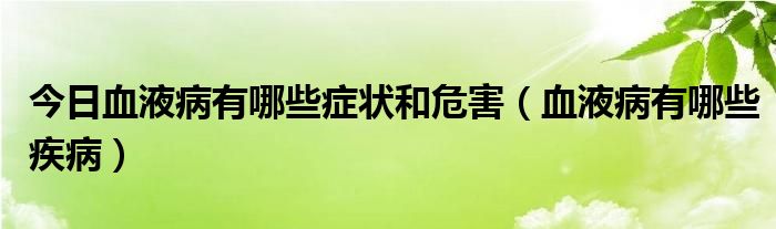 今日血液病有哪些症状和危害(血液病有哪些疾病)