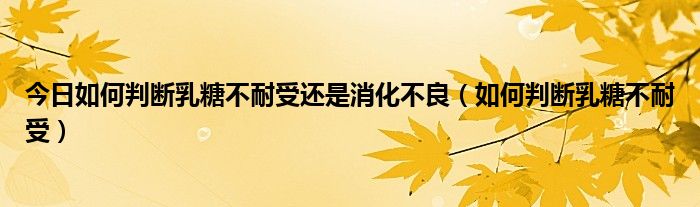 今日如何判断乳糖不耐受还是消化不良(如何判断乳糖不耐受)
