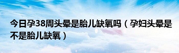 今日孕38周头晕是胎儿缺氧吗(孕妇头晕是不是胎儿缺氧)