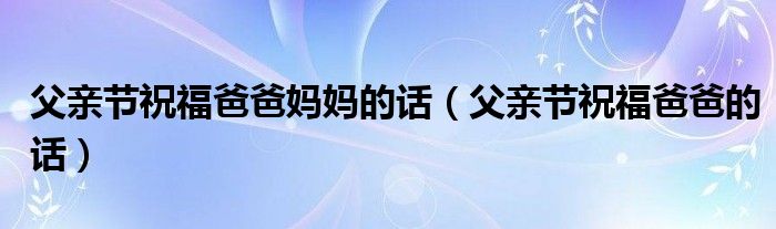 父亲节祝福爸爸妈妈的话(父亲节祝福爸爸的话)