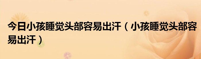 今日小孩睡觉头部容易出汗(小孩睡觉头部容易出汗)