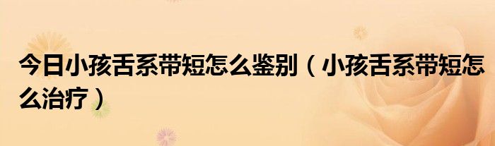 今日小孩舌系带短怎么鉴别(小孩舌系带短怎么治疗)