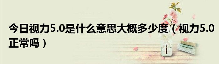 今日视力5.0是什么意思大概多少度(视力5.0正常吗)