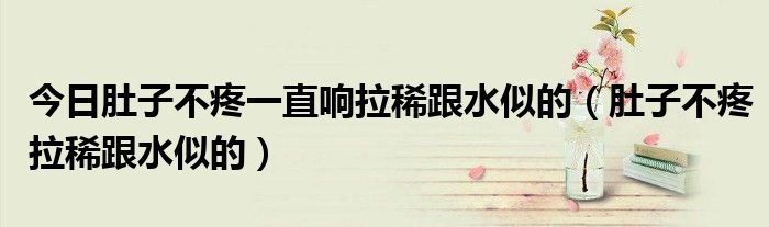 今日肚子不疼一直响拉稀跟水似的(肚子不疼拉稀跟水似的)