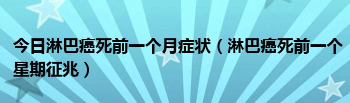 今日淋巴癌死前一个月症状(淋巴癌死前一个星期征兆)