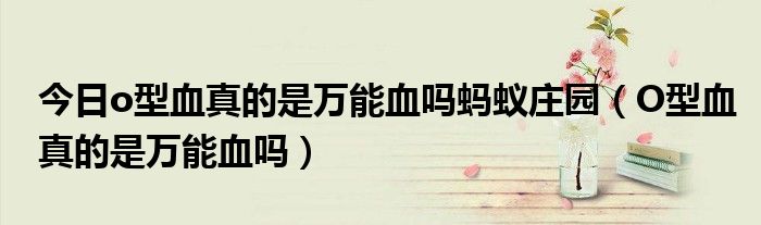 今日o型血真的是万能血吗蚂蚁庄园(O型血真的是万能血吗)