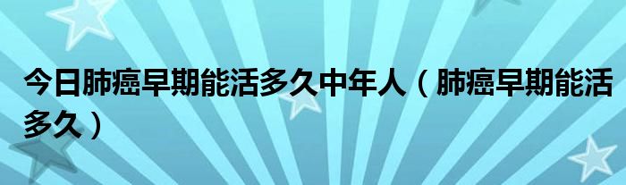 今日肺癌早期能活多久中年人(肺癌早期能活多久)