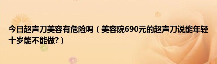 今日超声刀美容有危险吗(美容院690元的超声刀说能年轻十岁能不能做?)