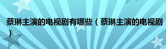 蔡琳主演的电视剧有哪些（蔡琳主演的电视剧）