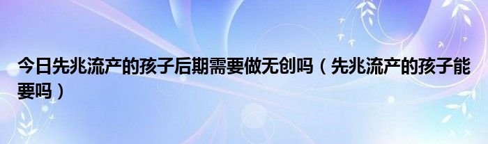 今日先兆流产的孩子后期需要做无创吗(先兆流产的孩子能要吗)