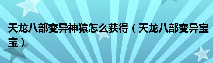 天龙八部变异神猿怎么获得（天龙八部变异宝宝）