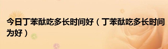 今日丁苯酞吃多长时间好（丁苯酞吃多长时间为好）