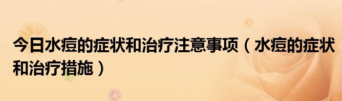 今日水痘的症状和治疗注意事项（水痘的症状和治疗措施）