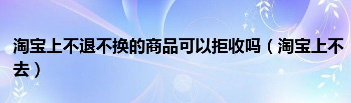 淘宝上不退不换的商品可以拒收吗（淘宝上不去）