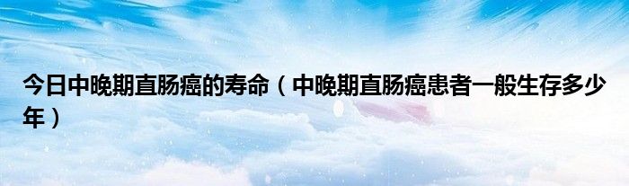 今日中晚期直肠癌的寿命(中晚期直肠癌患者一般生存多少年)