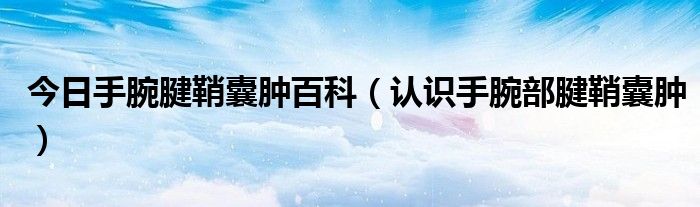 今日手腕腱鞘囊肿百科(认识手腕部腱鞘囊肿)
