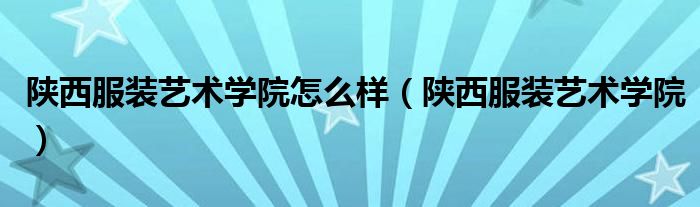 陕西服装艺术学院怎么样（陕西服装艺术学院）