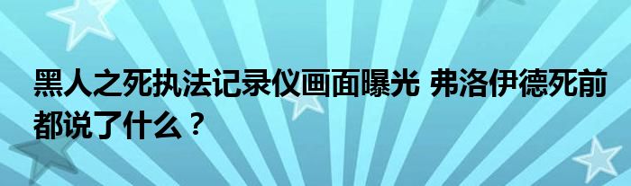 黑人之死执法记录仪画面曝光 弗洛伊德死前都说了什么?