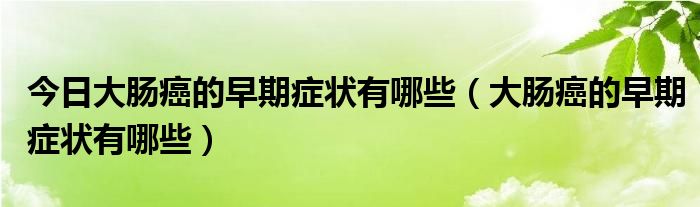 今日大肠癌的早期症状有哪些(大肠癌的早期症状有哪些)