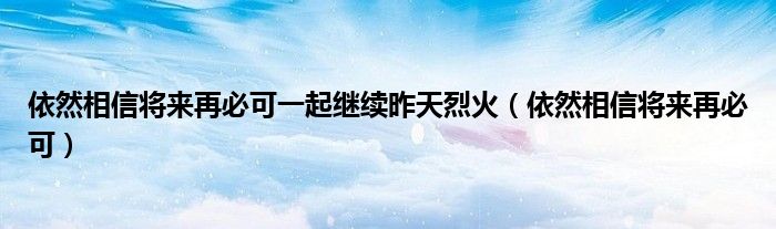 依然相信将来再必可一起继续昨天烈火（依然相信将来再必可）