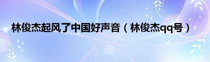 林俊杰起风了中国好声音(林俊杰qq号)