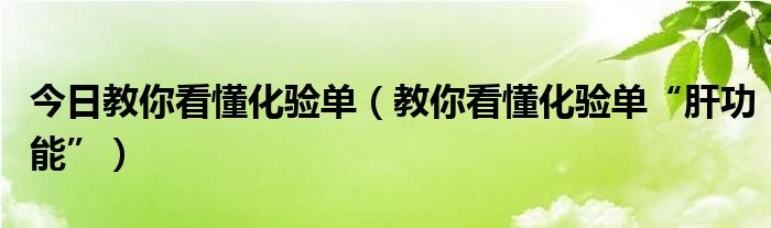 今日教你看懂化验单(教你看懂化验单“肝功能”)