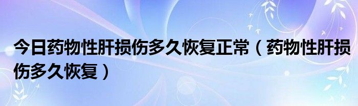 今日药物性肝损伤多久恢复正常(药物性肝损伤多久恢复)