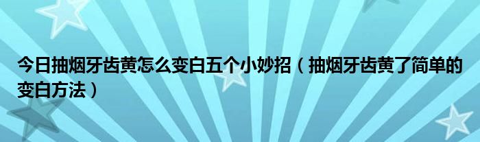今日抽烟牙齿黄怎么变白五个小妙招(抽烟牙齿黄了简单的变白方法)