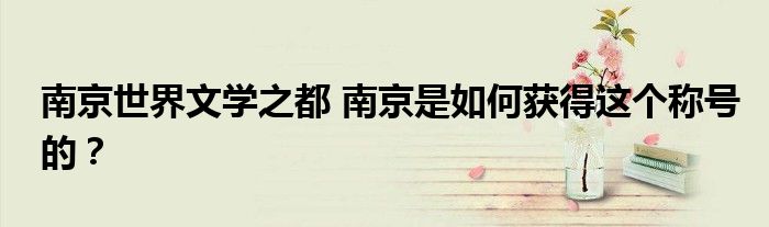 南京世界文学之都 南京是如何获得这个称号的?