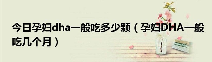 今日孕妇dha一般吃多少颗(孕妇DHA一般吃几个月)