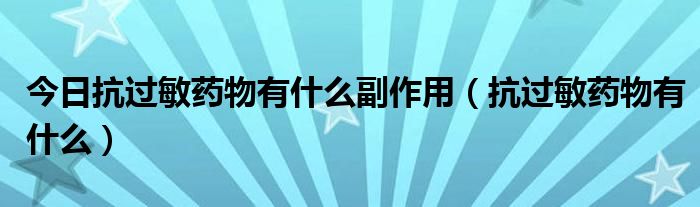今日抗过敏药物有什么副作用（抗过敏药物有什么）